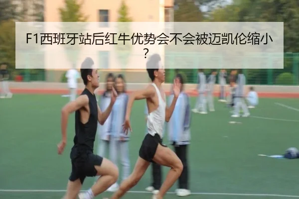 F1西班牙站后红牛优势会不会被迈凯伦缩小？