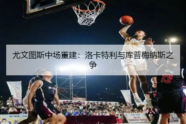 尤文图斯中场重建：洛卡特利与库普梅纳斯之争