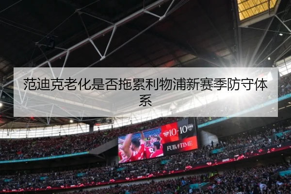 范迪克老化是否拖累利物浦新赛季防守体系