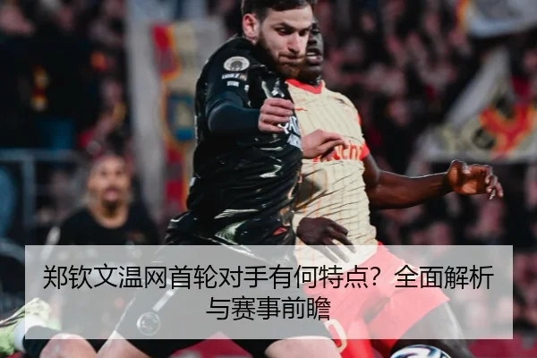 郑钦文温网首轮对手有何特点？全面解析与赛事前瞻